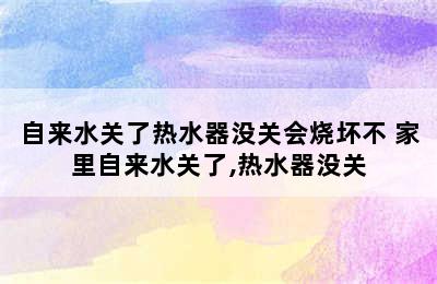 自来水关了热水器没关会烧坏不 家里自来水关了,热水器没关